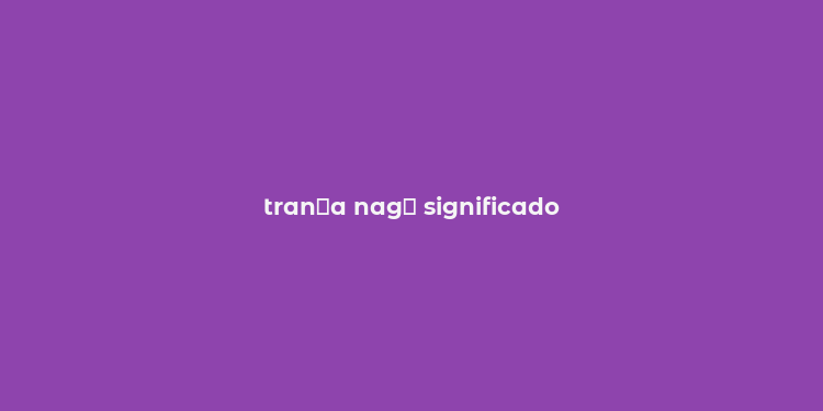 tran？a nag？ significado