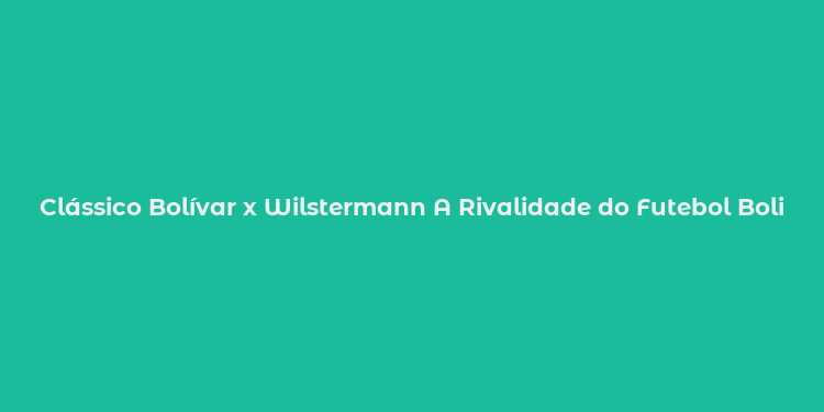 Clássico Bolívar x Wilstermann A Rivalidade do Futebol Boliviano