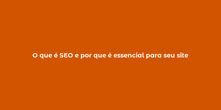 O que é SEO e por que é essencial para seu site