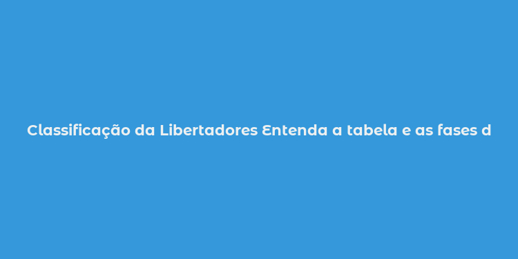 Classificação da Libertadores Entenda a tabela e as fases da maior competição sulamericana de clubes