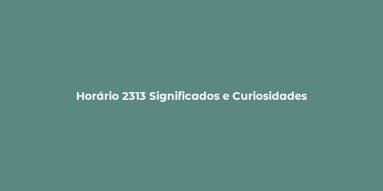 Horário 2313 Significados e Curiosidades