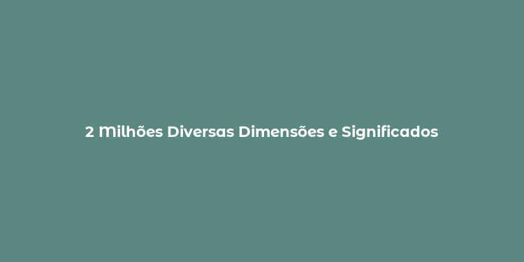 2 Milhões Diversas Dimensões e Significados