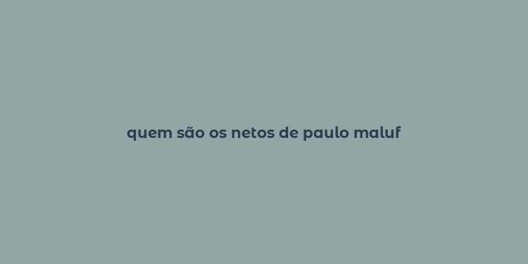 quem são os netos de paulo maluf