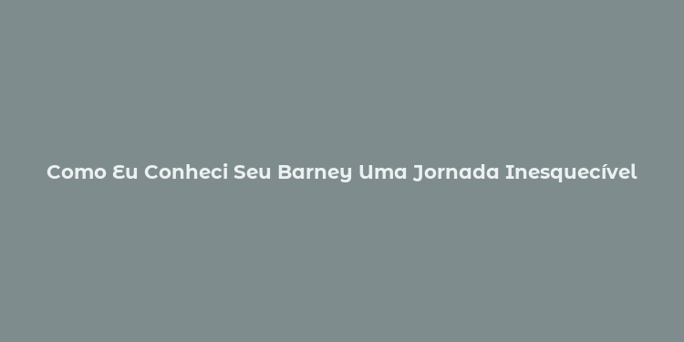 Como Eu Conheci Seu Barney Uma Jornada Inesquecível