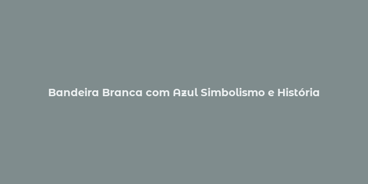 Bandeira Branca com Azul Simbolismo e História