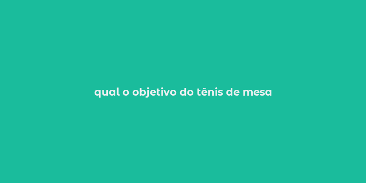 qual o objetivo do tênis de mesa