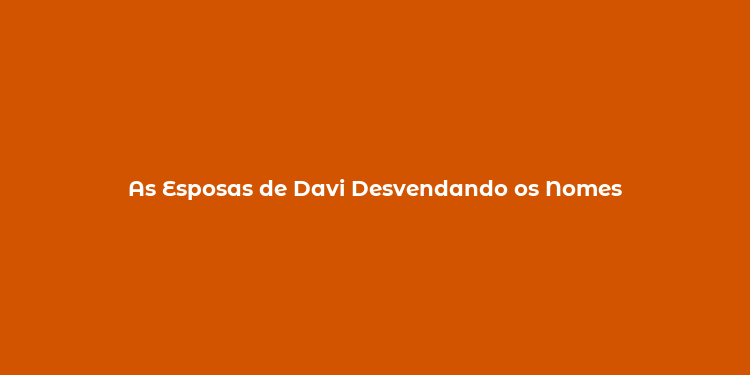 As Esposas de Davi Desvendando os Nomes