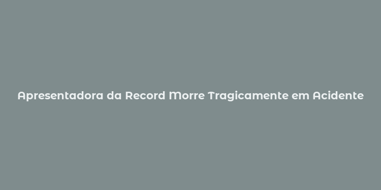 Apresentadora da Record Morre Tragicamente em Acidente