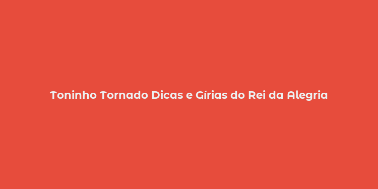 Toninho Tornado Dicas e Gírias do Rei da Alegria