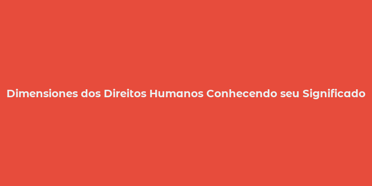 Dimensiones dos Direitos Humanos Conhecendo seu Significado e Relevância