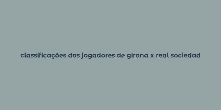 classificações dos jogadores de girona x real sociedad