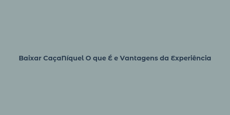 Baixar CaçaNíquel O que É e Vantagens da Experiência