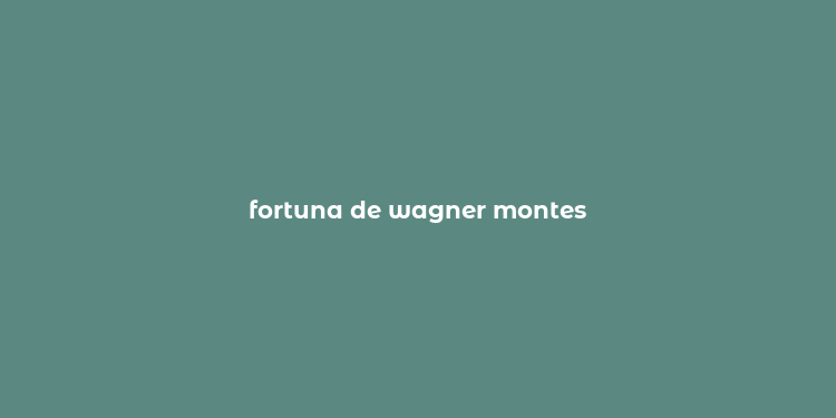 fortuna de wagner montes