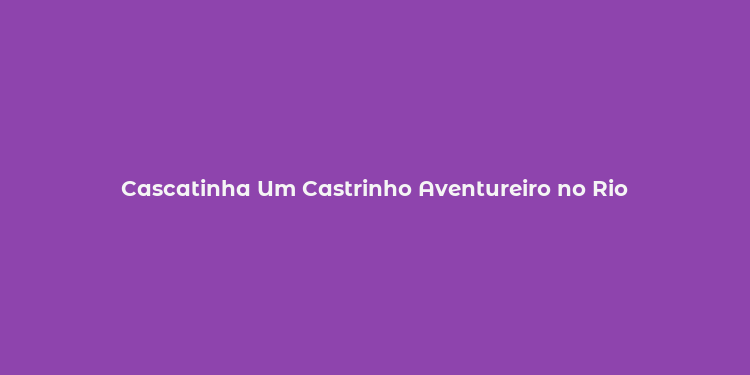 Cascatinha Um Castrinho Aventureiro no Rio