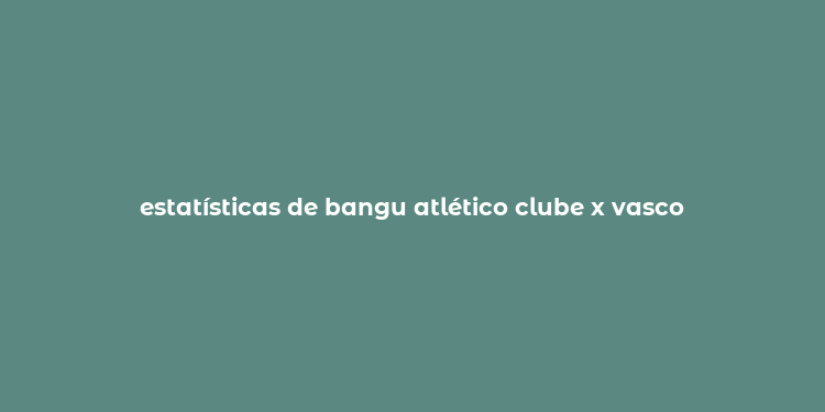 estatísticas de bangu atlético clube x vasco