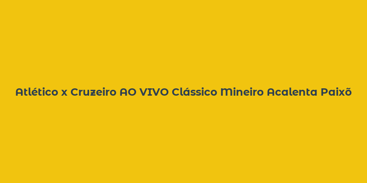 Atlético x Cruzeiro AO VIVO Clássico Mineiro Acalenta Paixões