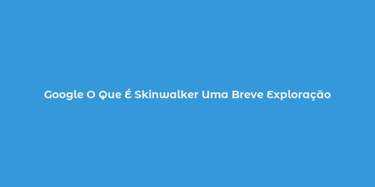 Google O Que É Skinwalker Uma Breve Exploração