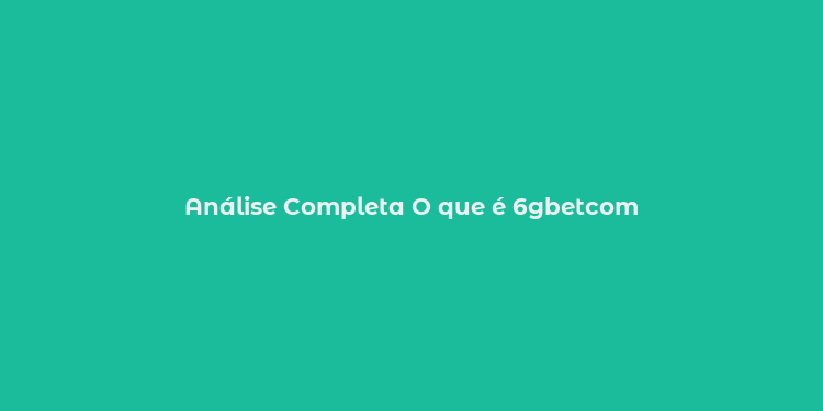 Análise Completa O que é 6gbetcom