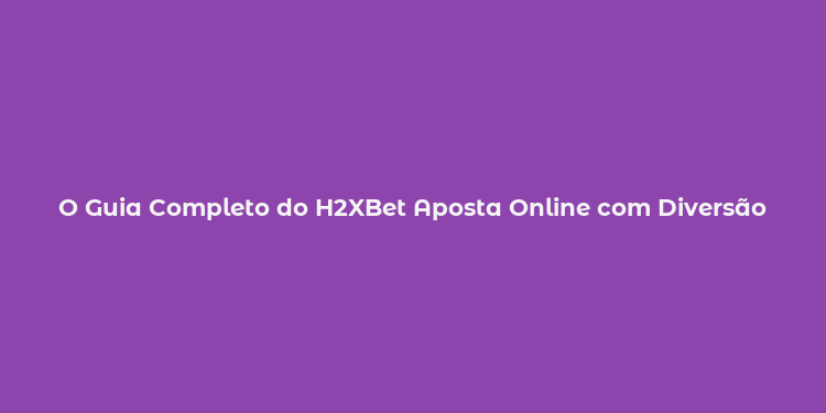 O Guia Completo do H2XBet Aposta Online com Diversão