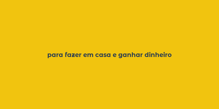 para fazer em casa e ganhar dinheiro