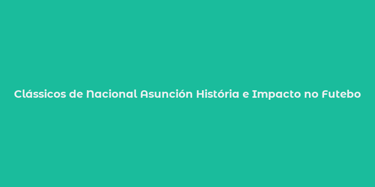 Clássicos de Nacional Asunción História e Impacto no Futebol Paraguaio