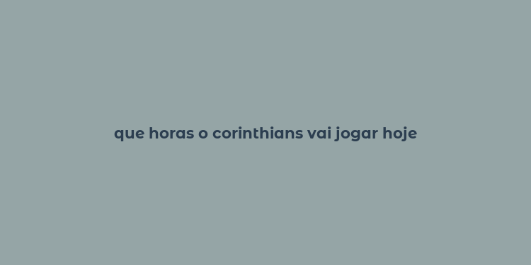 que horas o corinthians vai jogar hoje