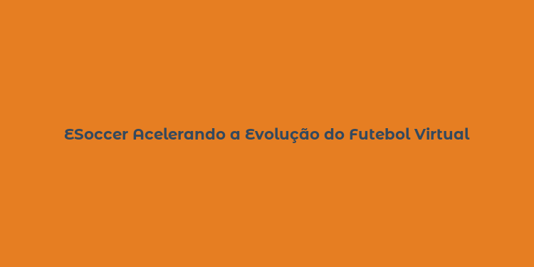 ESoccer Acelerando a Evolução do Futebol Virtual