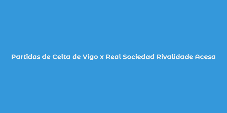 Partidas de Celta de Vigo x Real Sociedad Rivalidade Acesa