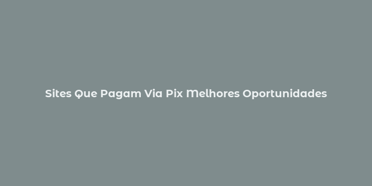 Sites Que Pagam Via Pix Melhores Oportunidades