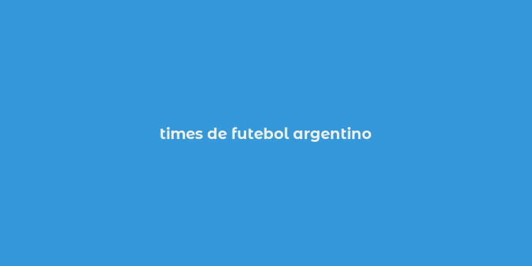 times de futebol argentino