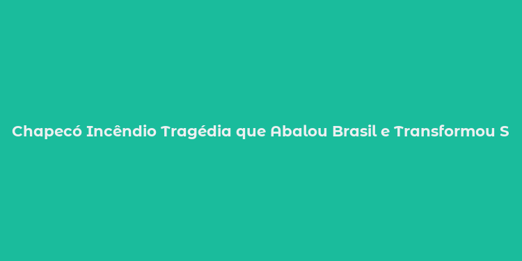 Chapecó Incêndio Tragédia que Abalou Brasil e Transformou Segurança