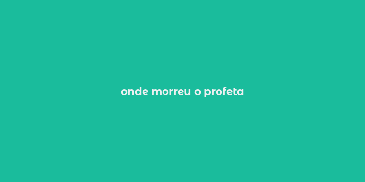 onde morreu o profeta