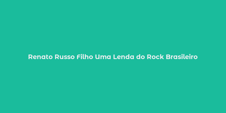 Renato Russo Filho Uma Lenda do Rock Brasileiro