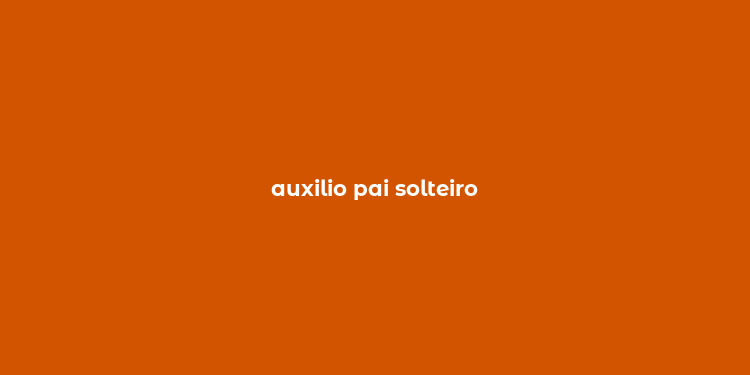 auxilio pai solteiro