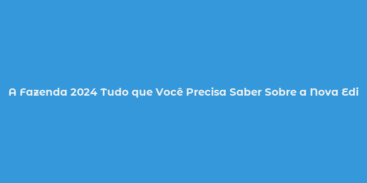 A Fazenda 2024 Tudo que Você Precisa Saber Sobre a Nova Edição Ao Vivo