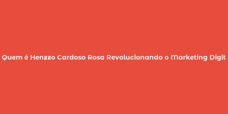 Quem é Henzzo Cardoso Rosa Revolucionando o Marketing Digital no Brasil