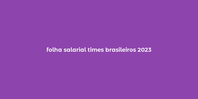 folha salarial times brasileiros 2023