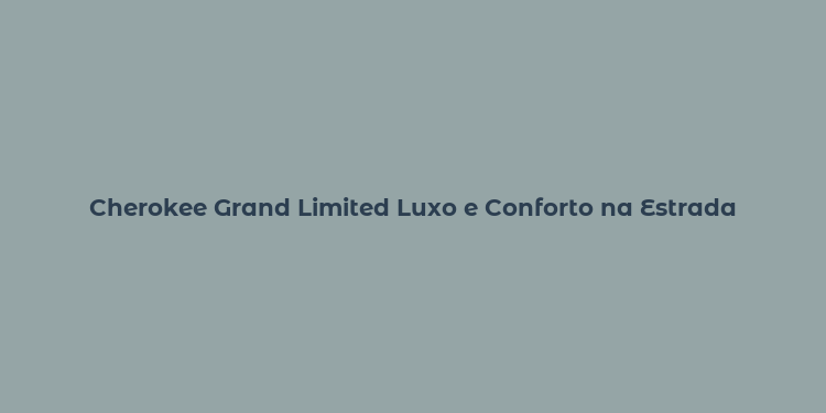 Cherokee Grand Limited Luxo e Conforto na Estrada