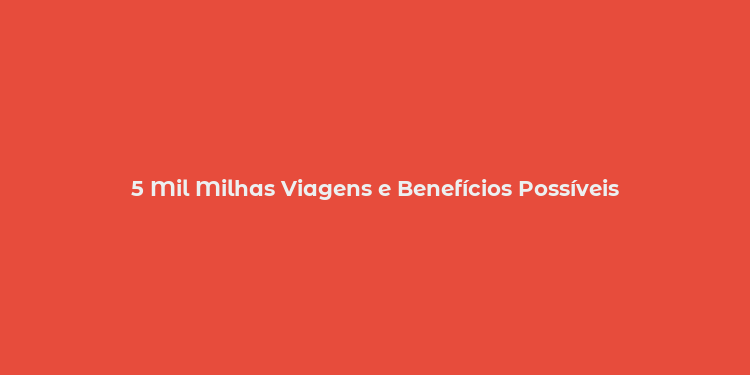 5 Mil Milhas Viagens e Benefícios Possíveis