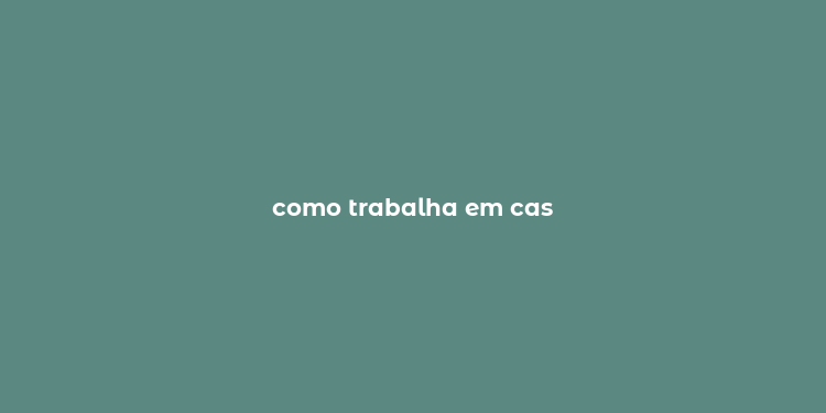 como trabalha em cas