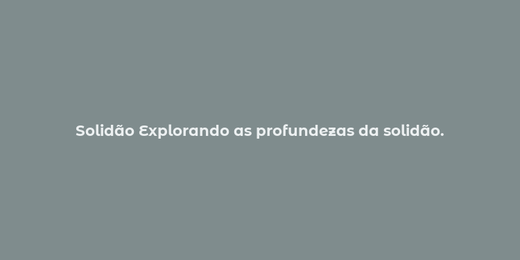 Solidão Explorando as profundezas da solidão.