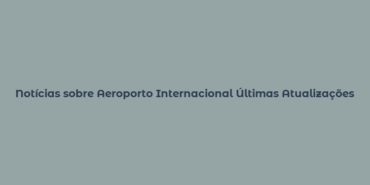 Notícias sobre Aeroporto Internacional Últimas Atualizações