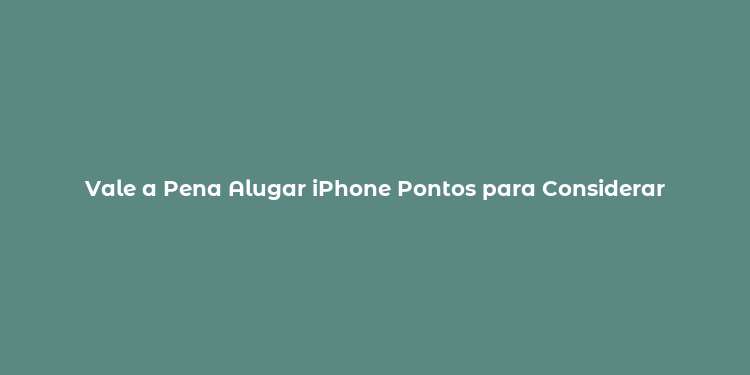 Vale a Pena Alugar iPhone Pontos para Considerar