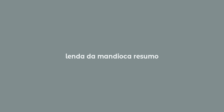 lenda da mandioca resumo