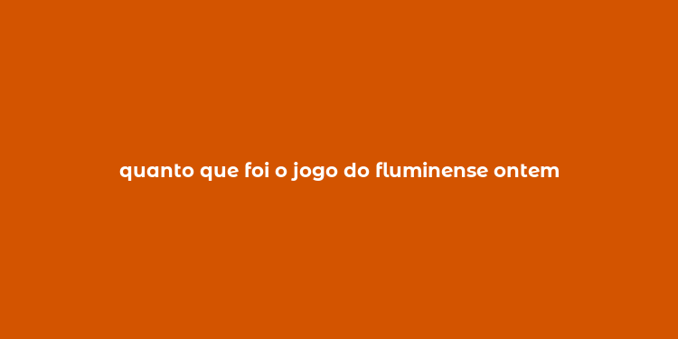 quanto que foi o jogo do fluminense ontem