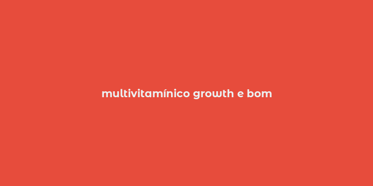 multivitamínico growth e bom