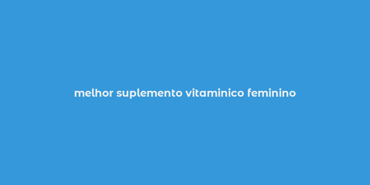 melhor suplemento vitaminico feminino