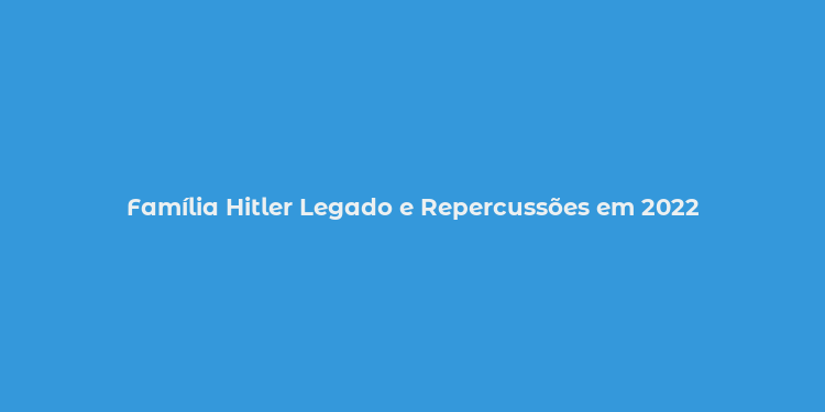 Família Hitler Legado e Repercussões em 2022