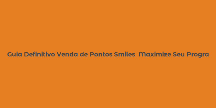 Guia Definitivo Venda de Pontos Smiles  Maximize Seu Programão de Milhas