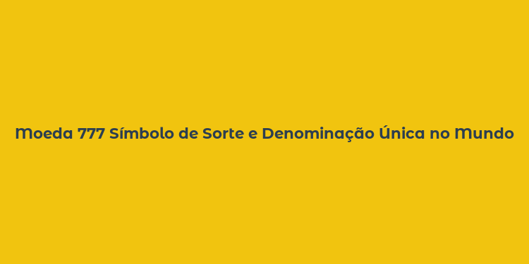 Moeda 777 Símbolo de Sorte e Denominação Única no Mundo